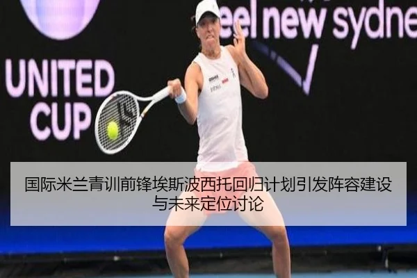 国际米兰青训前锋埃斯波西托回归计划引发阵容建设与未来定位讨论