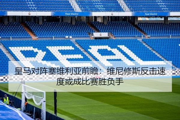 皇马对阵塞维利亚前瞻：维尼修斯反击速度或成比赛胜负手
