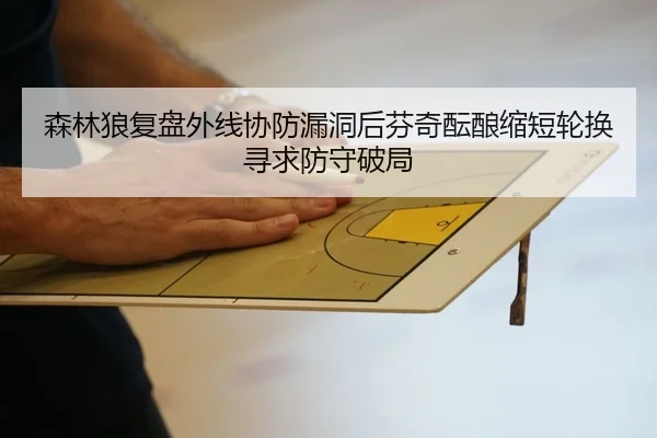 森林狼复盘外线协防漏洞后芬奇酝酿缩短轮换寻求防守破局