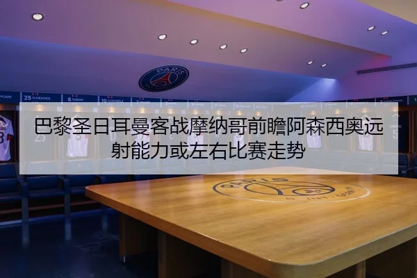 巴黎圣日耳曼客战摩纳哥前瞻阿森西奥远射能力或左右比赛走势