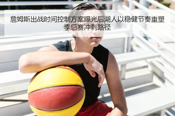 詹姆斯出战时间控制方案曝光后湖人以稳健节奏重塑季后赛冲刺路径