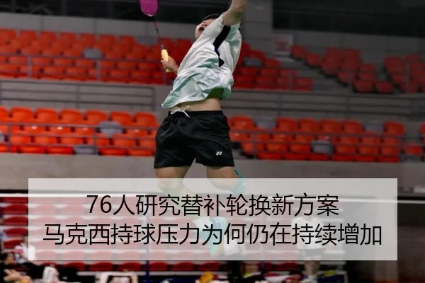 76人研究替补轮换新方案 马克西持球压力为何仍在持续增加