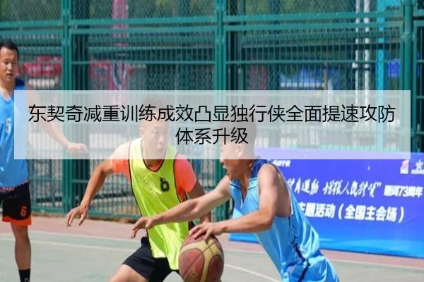 东契奇减重训练成效凸显独行侠全面提速攻防体系升级